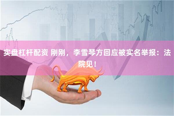 实盘杠杆配资 刚刚，李雪琴方回应被实名举报：法院见！