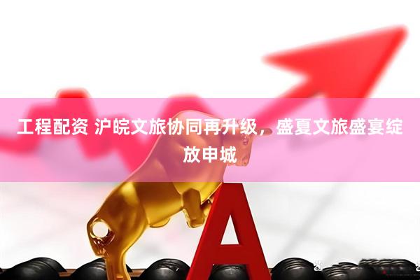 工程配资 沪皖文旅协同再升级,盛夏文旅盛宴绽放申城