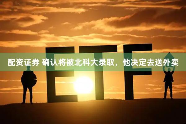 配资证券 确认将被北科大录取,他决定去送外卖