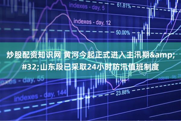 炒股配资知识网 黄河今起正式进入主汛期 山东段已采取24小时防汛值班制度