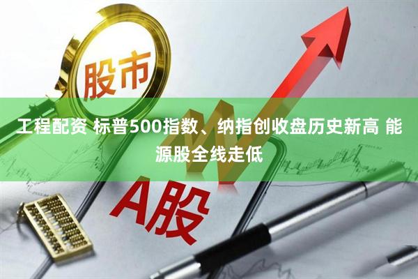 工程配资 标普500指数、纳指创收盘历史新高 能源股全线走低