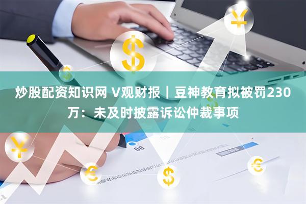 炒股配资知识网 V观财报|豆神教育拟被罚230万:未及时披露诉讼仲裁事项