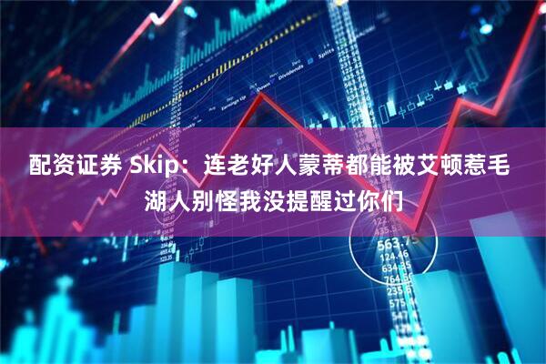 配资证券 Skip：连老好人蒙蒂都能被艾顿惹毛 湖人别怪我没提醒过你们