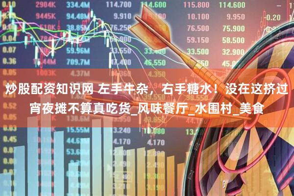 炒股配资知识网 左手牛杂,右手糖水!没在这挤过宵夜摊不算真吃货_风味餐厅_水围村_美食