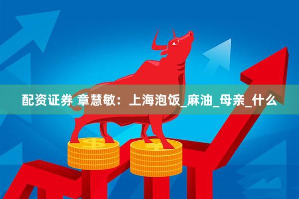 配资证券 章慧敏：上海泡饭_麻油_母亲_什么
