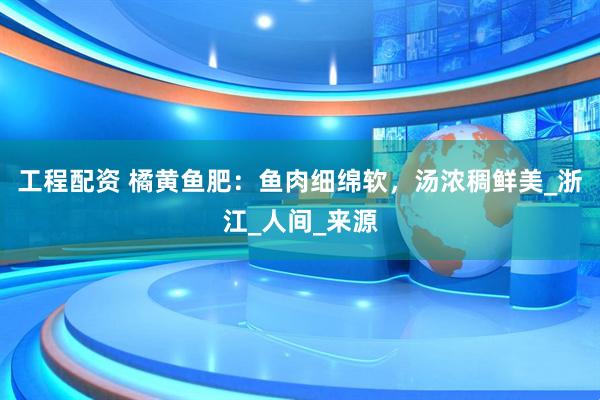 工程配资 橘黄鱼肥：鱼肉细绵软，汤浓稠鲜美_浙江_人间_来源