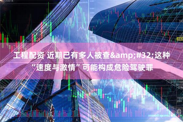 工程配资 近期已有多人被查&#32;这种“速度与激情”可能构成危险驾驶罪