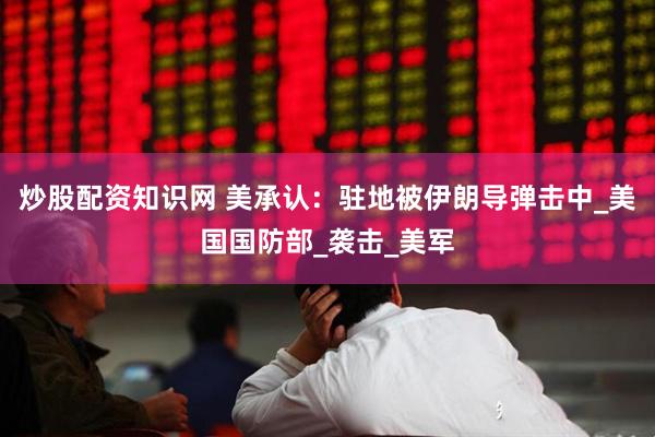 炒股配资知识网 美承认：驻地被伊朗导弹击中_美国国防部_袭击_美军