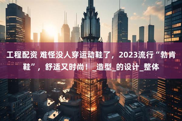 工程配资 难怪没人穿运动鞋了,2023流行“勃肯鞋”,舒适又时尚!_造型_的设计_整体