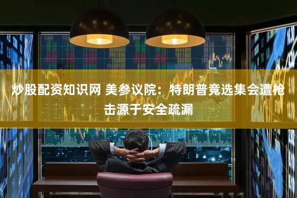 炒股配资知识网 美参议院：特朗普竞选集会遭枪击源于安全疏漏
