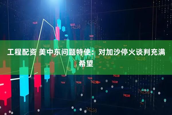 工程配资 美中东问题特使：对加沙停火谈判充满希望