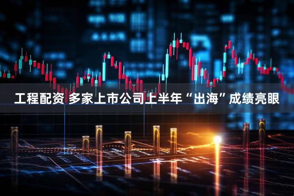 工程配资 多家上市公司上半年“出海”成绩亮眼