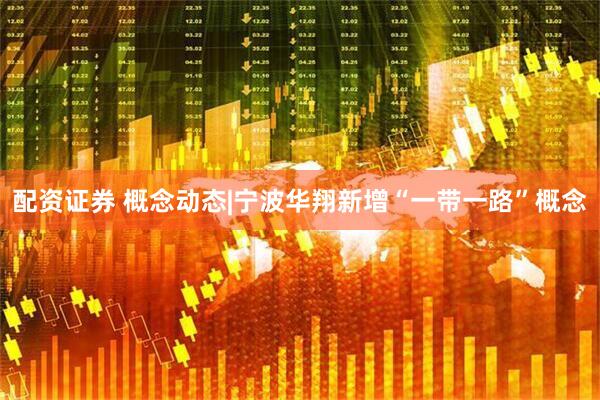 配资证券 概念动态|宁波华翔新增“一带一路”概念