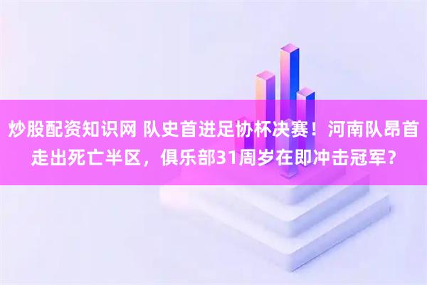 炒股配资知识网 队史首进足协杯决赛!河南队昂首走出死亡半区,俱乐部31周岁在即冲击冠军?