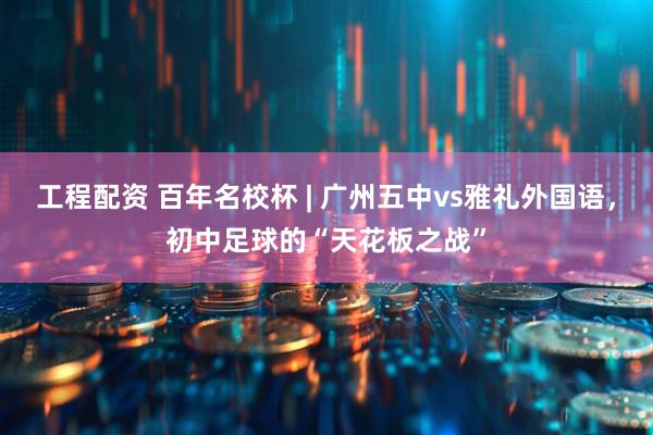 工程配资 百年名校杯 | 广州五中vs雅礼外国语,初中足球的“天花板之战”