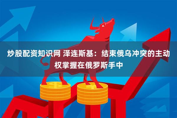 炒股配资知识网 泽连斯基:结束俄乌冲突的主动权掌握在俄罗斯手中