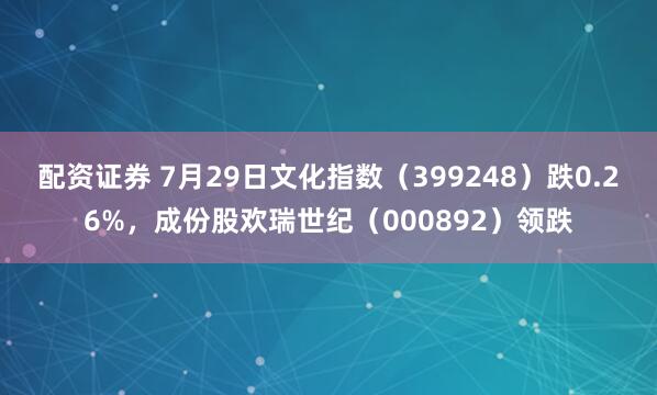 配资证券 7月29日文化指数（399248）跌0.26%，成份股欢瑞世纪（000892）领跌