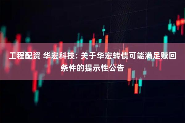 工程配资 华宏科技: 关于华宏转债可能满足赎回条件的提示性公告