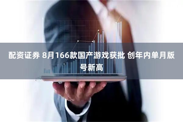 配资证券 8月166款国产游戏获批 创年内单月版号新高