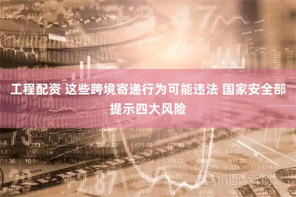 工程配资 这些跨境寄递行为可能违法 国家安全部提示四大风险
