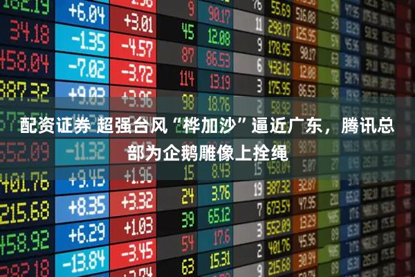 配资证券 超强台风“桦加沙”逼近广东，腾讯总部为企鹅雕像上拴绳