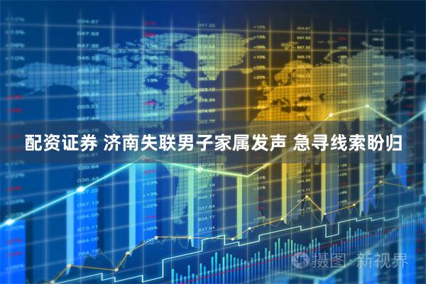 配资证券 济南失联男子家属发声 急寻线索盼归