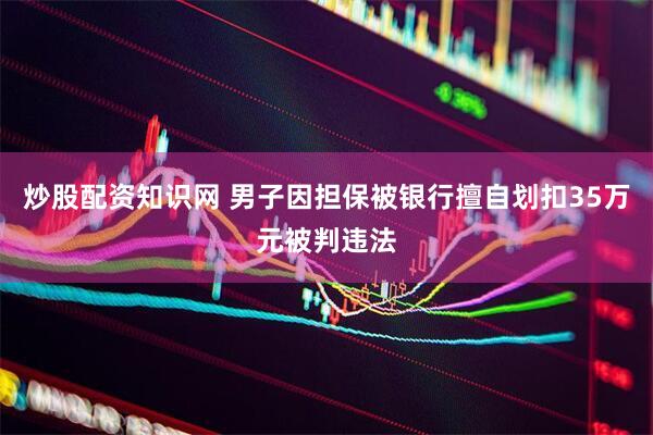 炒股配资知识网 男子因担保被银行擅自划扣35万元被判违法