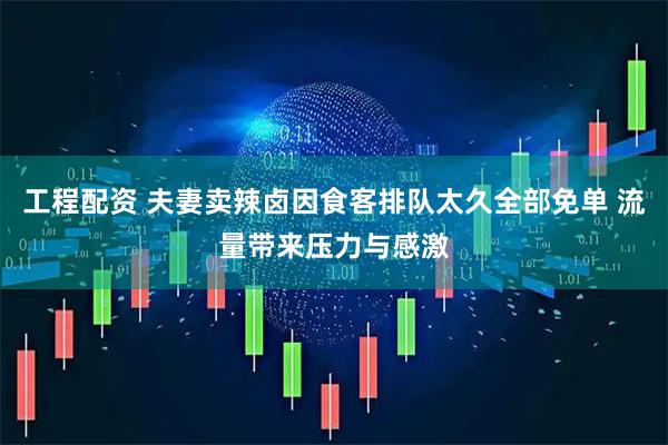 工程配资 夫妻卖辣卤因食客排队太久全部免单 流量带来压力与感激