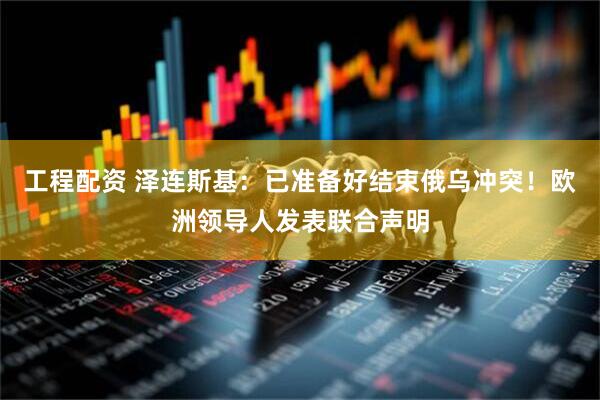 工程配资 泽连斯基：已准备好结束俄乌冲突！欧洲领导人发表联合声明