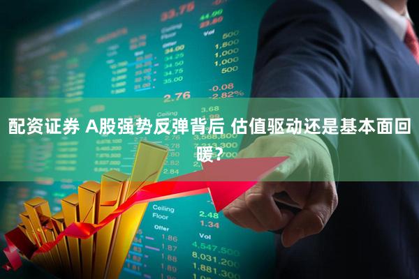 配资证券 A股强势反弹背后 估值驱动还是基本面回暖?