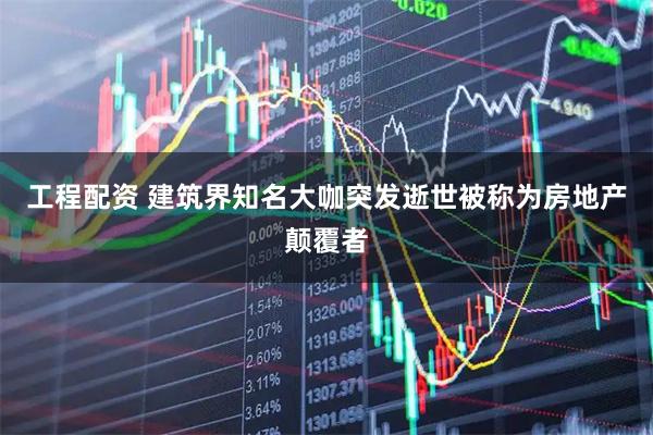 工程配资 建筑界知名大咖突发逝世被称为房地产颠覆者