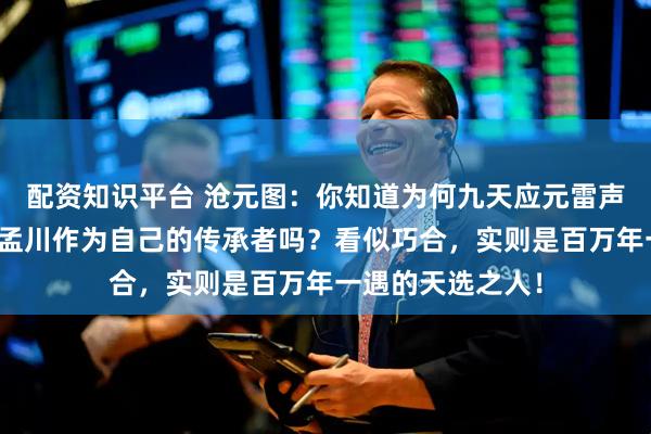 配资知识平台 沧元图：你知道为何九天应元雷声普化天尊会选择孟川作为自己的传承者吗？看似巧合，实则是百万年一遇的天选之人！